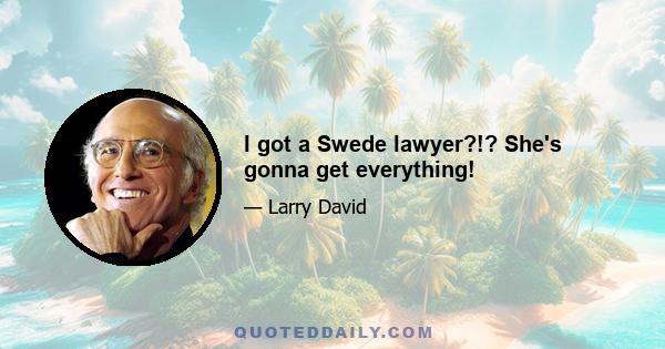 I got a Swede lawyer?!? She's gonna get everything!