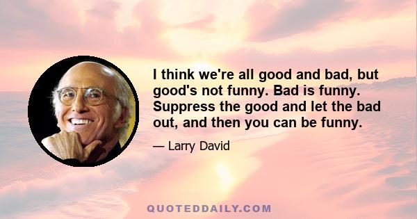 I think we're all good and bad, but good's not funny. Bad is funny. Suppress the good and let the bad out, and then you can be funny.