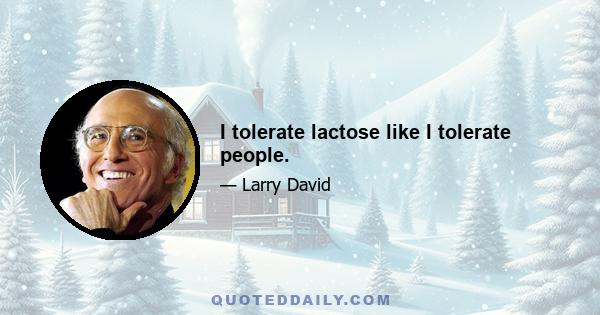 I tolerate lactose like I tolerate people.