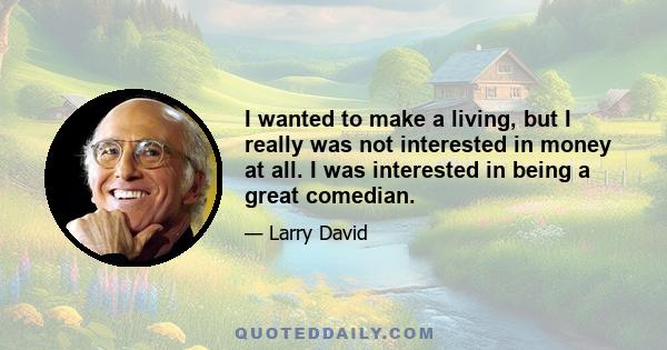 I wanted to make a living, but I really was not interested in money at all. I was interested in being a great comedian.