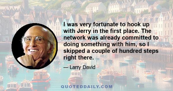 I was very fortunate to hook up with Jerry in the first place. The network was already committed to doing something with him, so I skipped a couple of hundred steps right there.