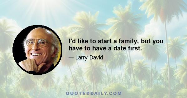 I'd like to start a family, but you have to have a date first.