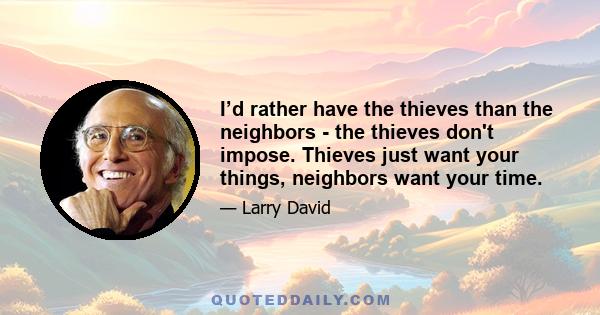 I’d rather have the thieves than the neighbors - the thieves don't impose. Thieves just want your things, neighbors want your time.