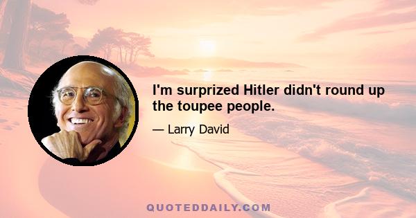 I'm surprized Hitler didn't round up the toupee people.