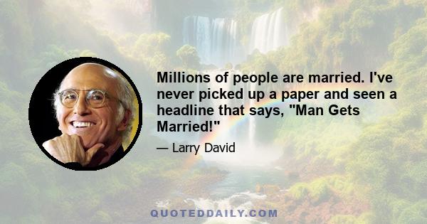 Millions of people are married. I've never picked up a paper and seen a headline that says, Man Gets Married!