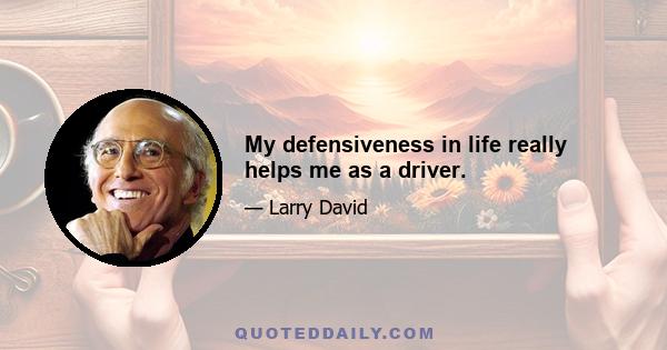 My defensiveness in life really helps me as a driver.