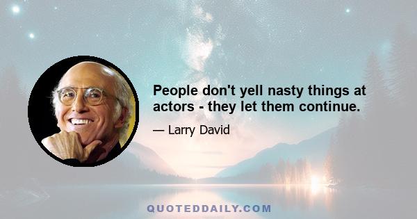 People don't yell nasty things at actors - they let them continue.