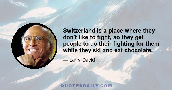 Switzerland is a place where they don't like to fight, so they get people to do their fighting for them while they ski and eat chocolate.