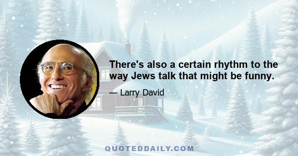 There's also a certain rhythm to the way Jews talk that might be funny.