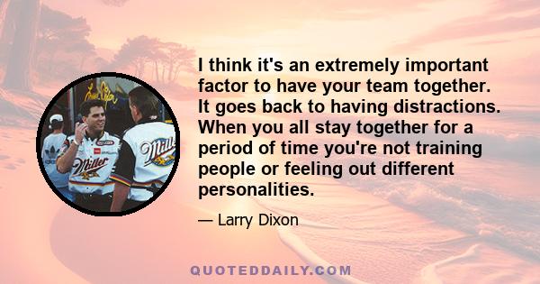 I think it's an extremely important factor to have your team together. It goes back to having distractions. When you all stay together for a period of time you're not training people or feeling out different