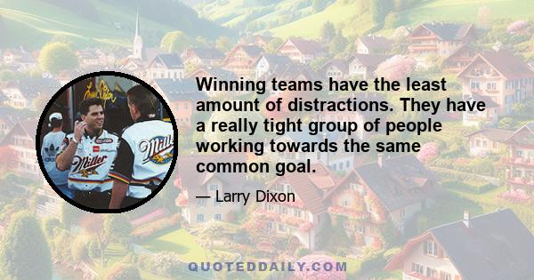 Winning teams have the least amount of distractions. They have a really tight group of people working towards the same common goal.