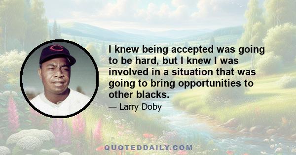 I knew being accepted was going to be hard, but I knew I was involved in a situation that was going to bring opportunities to other blacks.