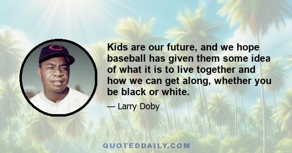 Kids are our future, and we hope baseball has given them some idea of what it is to live together and how we can get along, whether you be black or white.