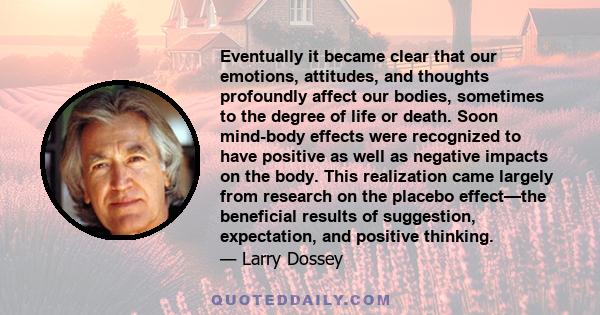 Eventually it became clear that our emotions, attitudes, and thoughts profoundly affect our bodies, sometimes to the degree of life or death. Soon mind-body effects were recognized to have positive as well as negative