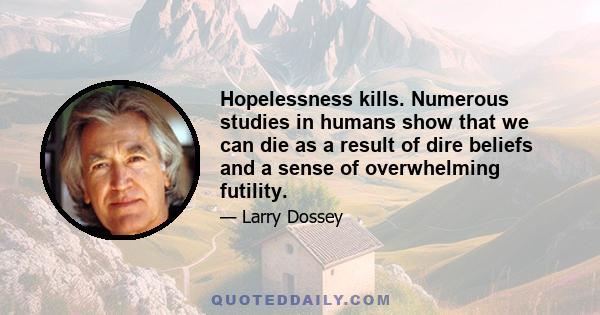 Hopelessness kills. Numerous studies in humans show that we can die as a result of dire beliefs and a sense of overwhelming futility.