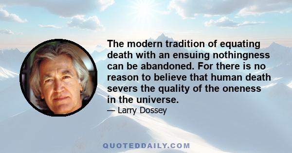 The modern tradition of equating death with an ensuing nothingness can be abandoned. For there is no reason to believe that human death severs the quality of the oneness in the universe.