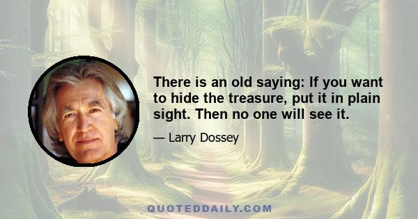 There is an old saying: If you want to hide the treasure, put it in plain sight. Then no one will see it.