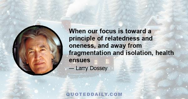 When our focus is toward a principle of relatedness and oneness, and away from fragmentation and isolation, health ensues