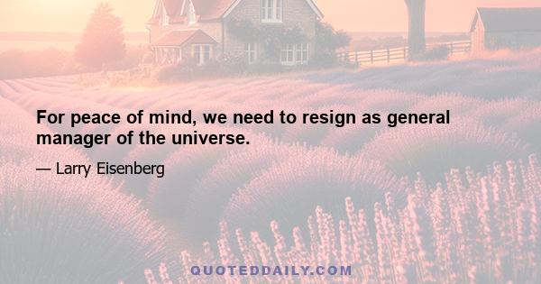 For peace of mind, we need to resign as general manager of the universe.