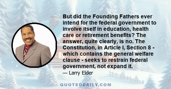 But did the Founding Fathers ever intend for the federal government to involve itself in education, health care or retirement benefits? The answer, quite clearly, is no. The Constitution, in Article I, Section 8 - which 