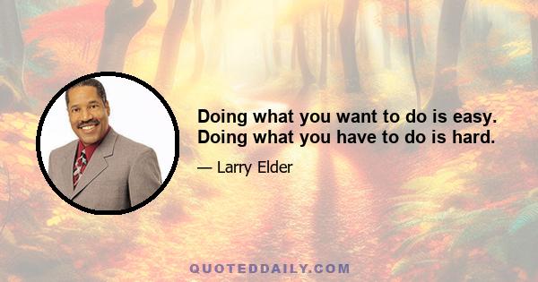 Doing what you want to do is easy. Doing what you have to do is hard.