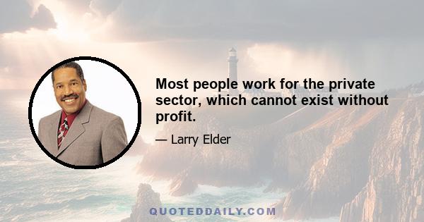 Most people work for the private sector, which cannot exist without profit.