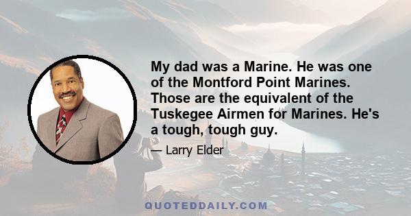 My dad was a Marine. He was one of the Montford Point Marines. Those are the equivalent of the Tuskegee Airmen for Marines. He's a tough, tough guy.