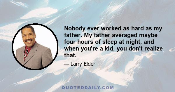 Nobody ever worked as hard as my father. My father averaged maybe four hours of sleep at night, and when you're a kid, you don't realize that.