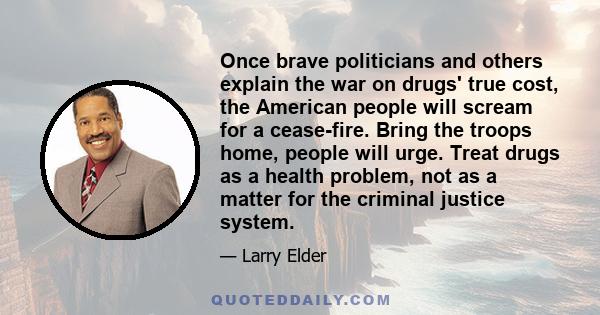 Once brave politicians and others explain the war on drugs' true cost, the American people will scream for a cease-fire. Bring the troops home, people will urge. Treat drugs as a health problem, not as a matter for the