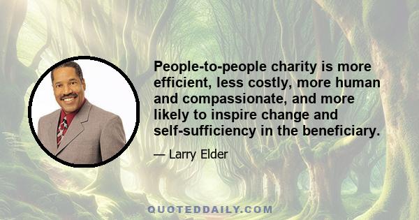 People-to-people charity is more efficient, less costly, more human and compassionate, and more likely to inspire change and self-sufficiency in the beneficiary.