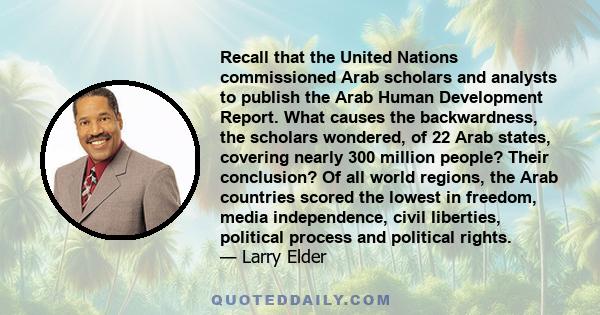 Recall that the United Nations commissioned Arab scholars and analysts to publish the Arab Human Development Report. What causes the backwardness, the scholars wondered, of 22 Arab states, covering nearly 300 million