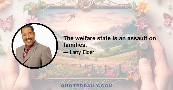 The welfare state is an assault on families.