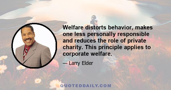 Welfare distorts behavior, makes one less personally responsible and reduces the role of private charity. This principle applies to corporate welfare.