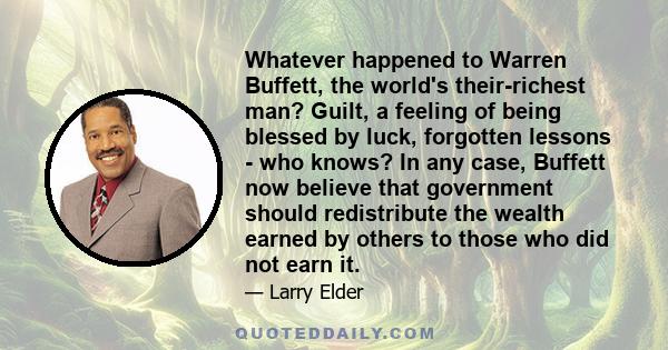 Whatever happened to Warren Buffett, the world's their-richest man? Guilt, a feeling of being blessed by luck, forgotten lessons - who knows? In any case, Buffett now believe that government should redistribute the