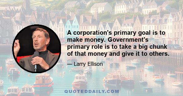 A corporation's primary goal is to make money. Government's primary role is to take a big chunk of that money and give it to others.