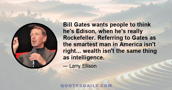 Bill Gates wants people to think he's Edison, when he's really Rockefeller. Referring to Gates as the smartest man in America isn't right... wealth isn't the same thing as intelligence.