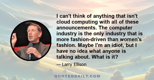 I can't think of anything that isn't cloud computing with all of these announcements. The computer industry is the only industry that is more fashion-driven than women's fashion. Maybe I'm an idiot, but I have no idea