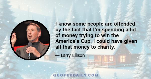 I know some people are offended by the fact that I'm spending a lot of money trying to win the America's Cup. I could have given all that money to charity.