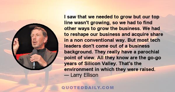 I saw that we needed to grow but our top line wasn't growing, so we had to find other ways to grow the business. We had to reshape our business and acquire share in a non conventional way. But most tech leaders don't