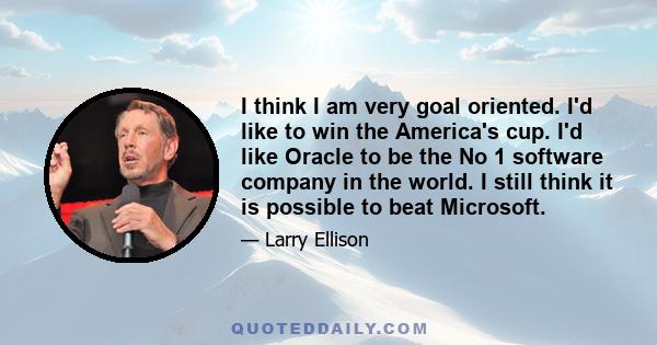 I think I am very goal oriented. I'd like to win the America's cup. I'd like Oracle to be the No 1 software company in the world. I still think it is possible to beat Microsoft.