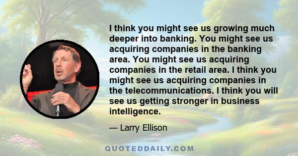 I think you might see us growing much deeper into banking. You might see us acquiring companies in the banking area. You might see us acquiring companies in the retail area. I think you might see us acquiring companies