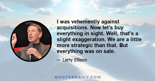 I was vehemently against acquisitions. Now let's buy everything in sight. Well, that's a slight exaggeration. We are a little more strategic than that. But everything was on sale.