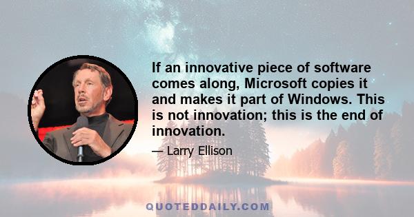 If an innovative piece of software comes along, Microsoft copies it and makes it part of Windows. This is not innovation; this is the end of innovation.