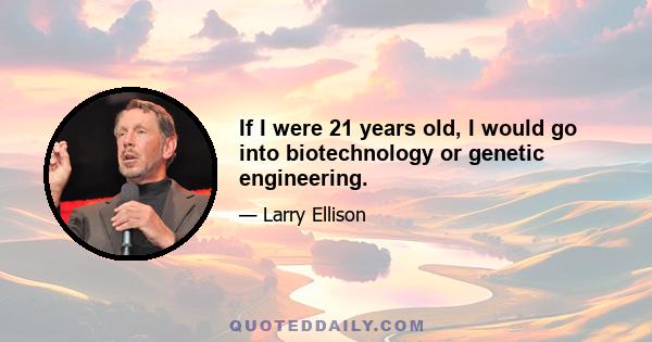 If I were 21 years old, I would go into biotechnology or genetic engineering.