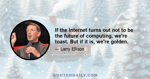 If the Internet turns out not to be the future of computing, we're toast. But if it is, we're golden.