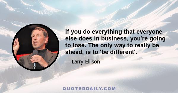 If you do everything that everyone else does in business, you're going to lose. The only way to really be ahead, is to 'be different'.