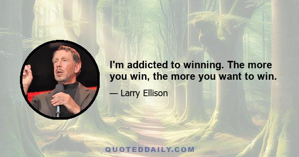 I'm addicted to winning. The more you win, the more you want to win.