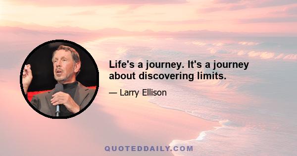 Life's a journey. It's a journey about discovering limits.