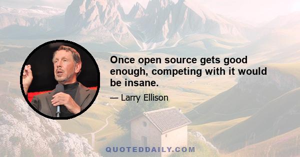 Once open source gets good enough, competing with it would be insane.