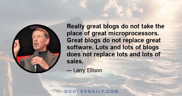 Really great blogs do not take the place of great microprocessors. Great blogs do not replace great software. Lots and lots of blogs does not replace lots and lots of sales.